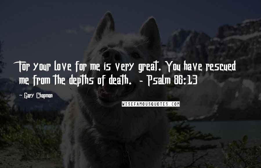 Gary Chapman Quotes: For your love for me is very great. You have rescued me from the depths of death.  - Psalm 86:13