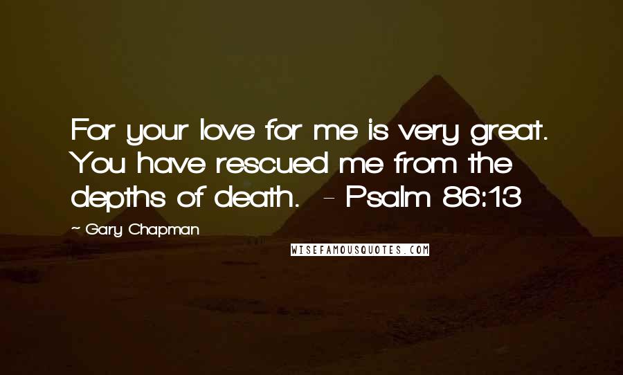 Gary Chapman Quotes: For your love for me is very great. You have rescued me from the depths of death.  - Psalm 86:13