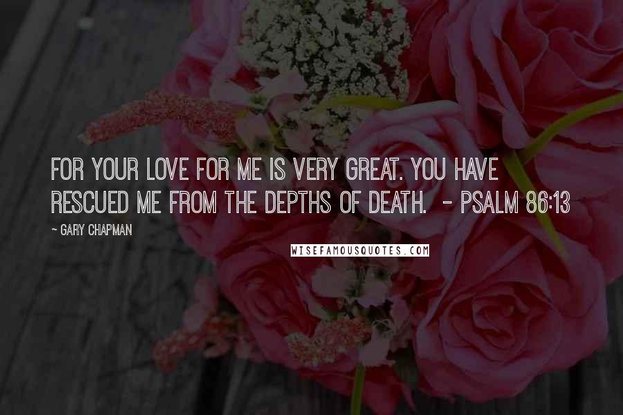 Gary Chapman Quotes: For your love for me is very great. You have rescued me from the depths of death.  - Psalm 86:13