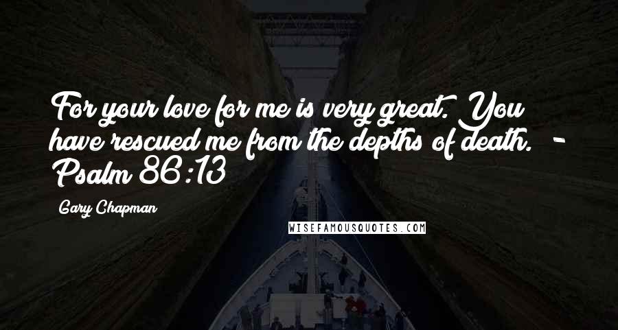 Gary Chapman Quotes: For your love for me is very great. You have rescued me from the depths of death.  - Psalm 86:13