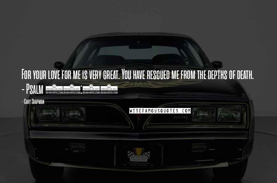 Gary Chapman Quotes: For your love for me is very great. You have rescued me from the depths of death.  - Psalm 86:13