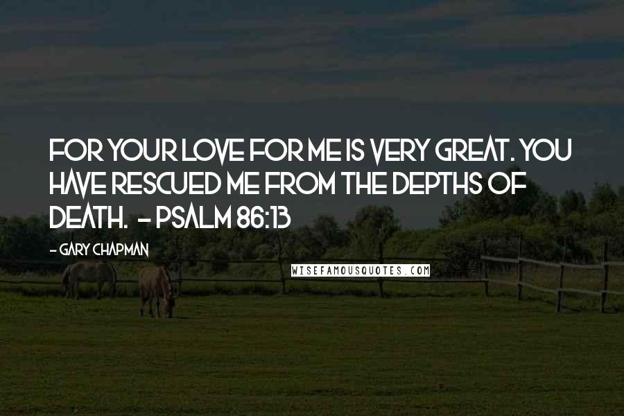 Gary Chapman Quotes: For your love for me is very great. You have rescued me from the depths of death.  - Psalm 86:13