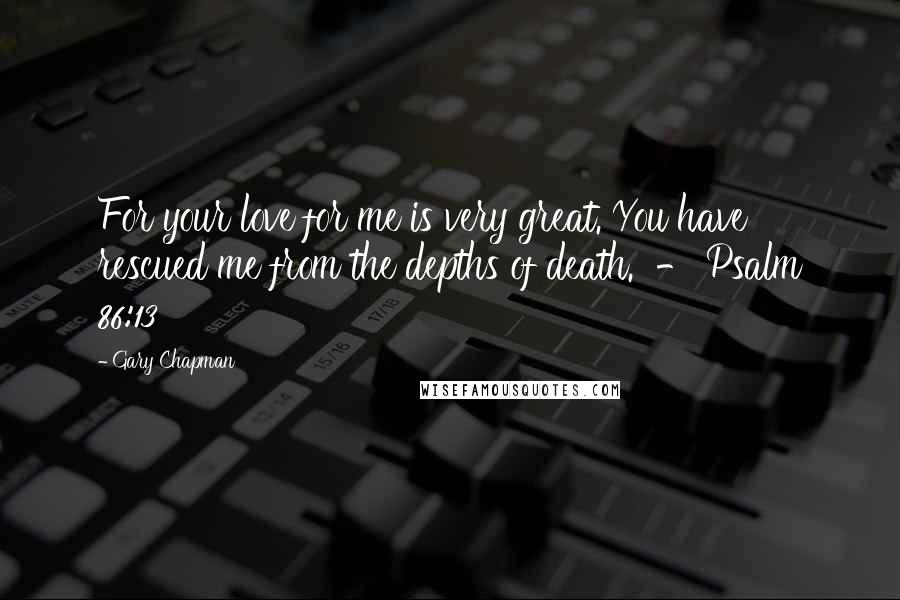 Gary Chapman Quotes: For your love for me is very great. You have rescued me from the depths of death.  - Psalm 86:13