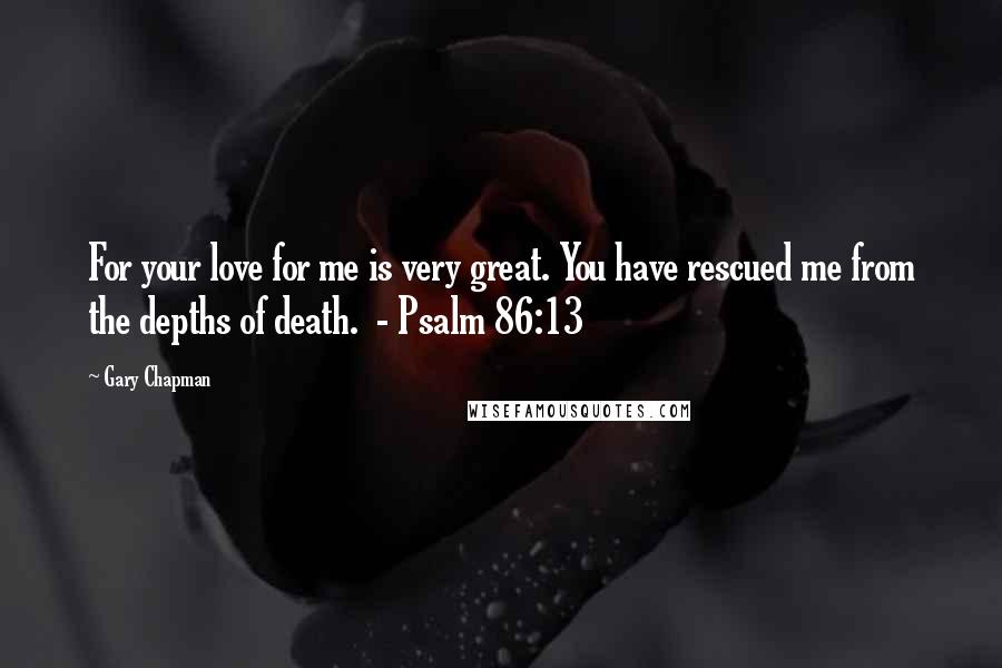 Gary Chapman Quotes: For your love for me is very great. You have rescued me from the depths of death.  - Psalm 86:13