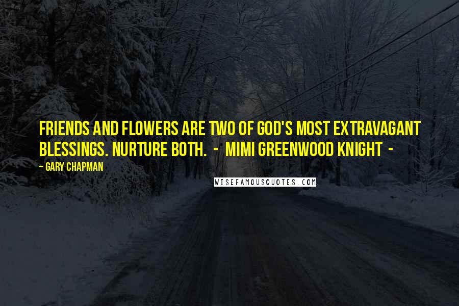 Gary Chapman Quotes: Friends and flowers are two of God's most extravagant blessings. Nurture both.  -  Mimi Greenwood Knight  -