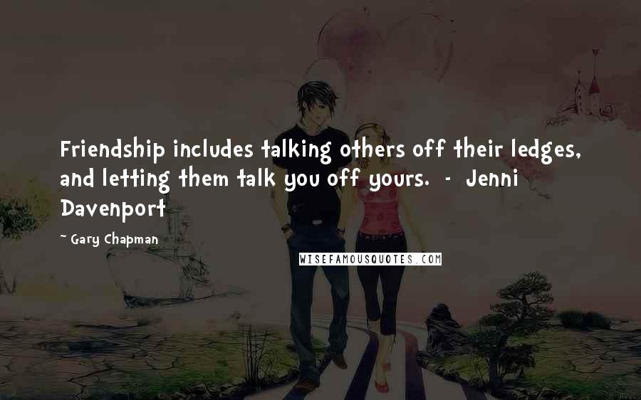 Gary Chapman Quotes: Friendship includes talking others off their ledges, and letting them talk you off yours. - Jenni Davenport