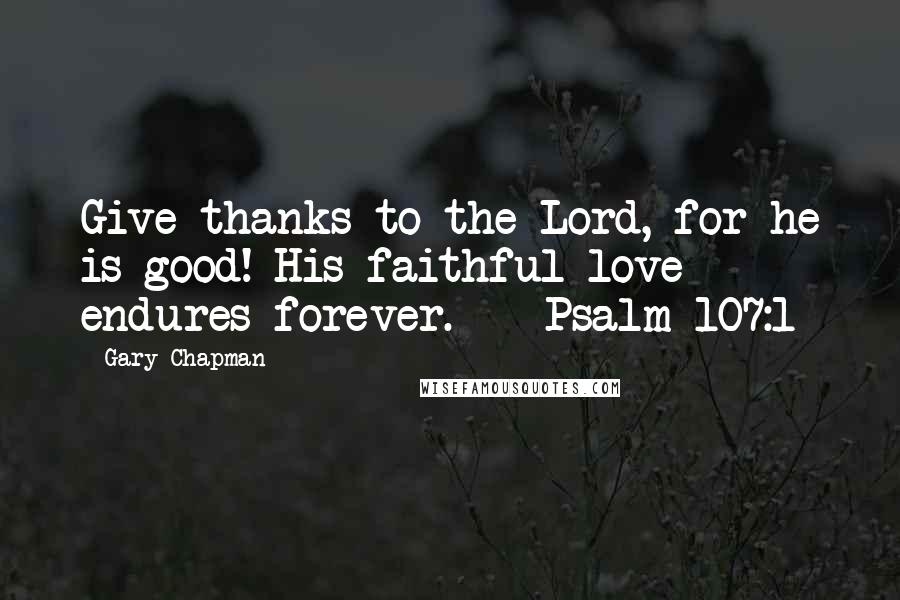 Gary Chapman Quotes: Give thanks to the Lord, for he is good! His faithful love endures forever. - Psalm 107:1