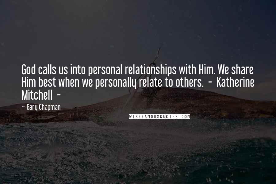 Gary Chapman Quotes: God calls us into personal relationships with Him. We share Him best when we personally relate to others.  -  Katherine Mitchell  - 