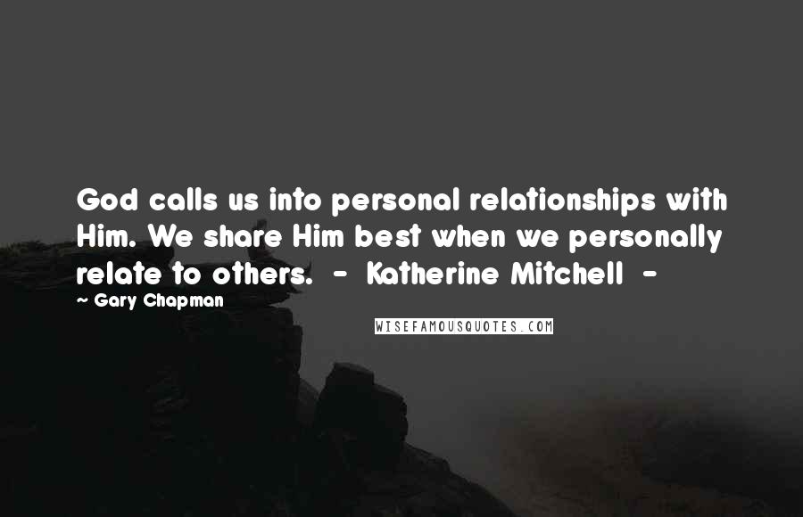 Gary Chapman Quotes: God calls us into personal relationships with Him. We share Him best when we personally relate to others.  -  Katherine Mitchell  - 