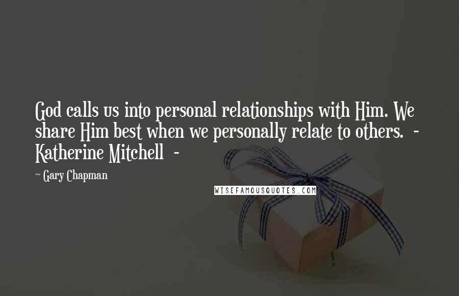 Gary Chapman Quotes: God calls us into personal relationships with Him. We share Him best when we personally relate to others.  -  Katherine Mitchell  - 