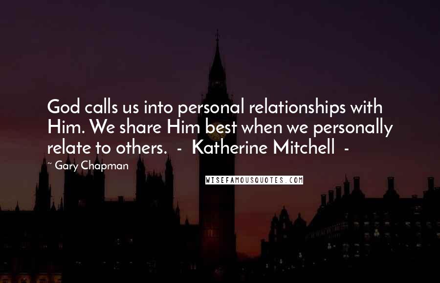 Gary Chapman Quotes: God calls us into personal relationships with Him. We share Him best when we personally relate to others.  -  Katherine Mitchell  - 