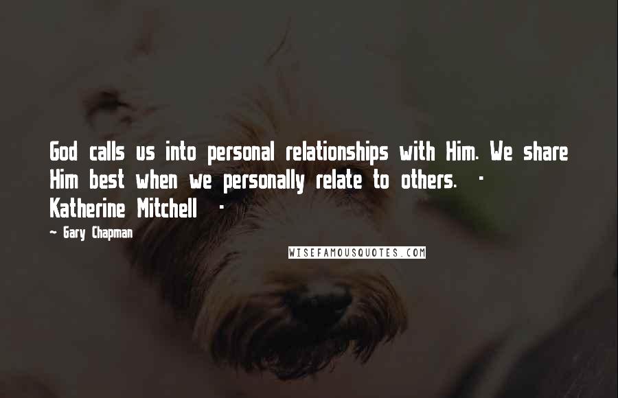 Gary Chapman Quotes: God calls us into personal relationships with Him. We share Him best when we personally relate to others.  -  Katherine Mitchell  - 