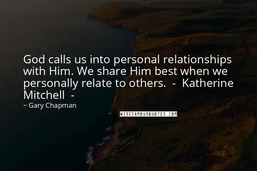 Gary Chapman Quotes: God calls us into personal relationships with Him. We share Him best when we personally relate to others.  -  Katherine Mitchell  - 