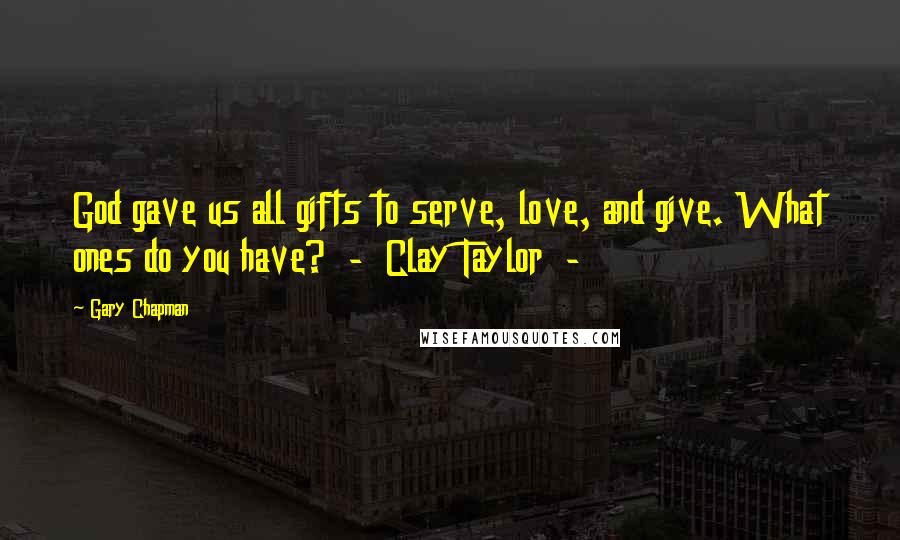 Gary Chapman Quotes: God gave us all gifts to serve, love, and give. What ones do you have?  -  Clay Taylor  - 