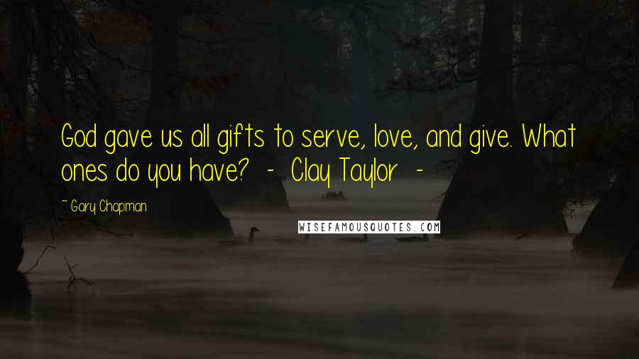 Gary Chapman Quotes: God gave us all gifts to serve, love, and give. What ones do you have?  -  Clay Taylor  - 