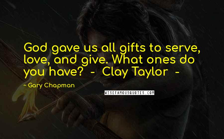 Gary Chapman Quotes: God gave us all gifts to serve, love, and give. What ones do you have?  -  Clay Taylor  - 