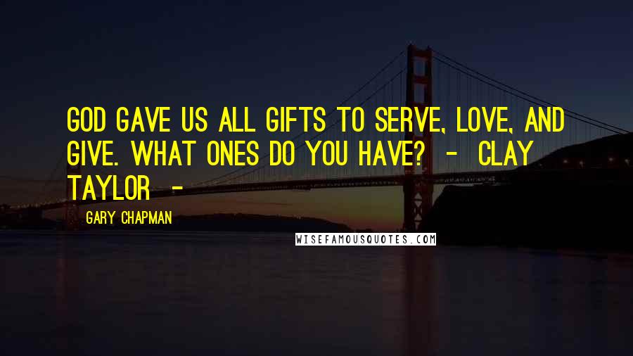 Gary Chapman Quotes: God gave us all gifts to serve, love, and give. What ones do you have?  -  Clay Taylor  - 