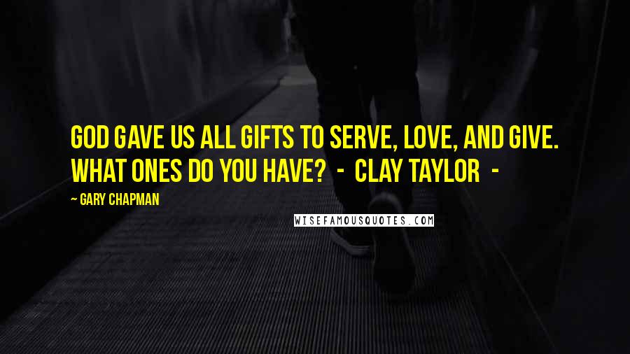 Gary Chapman Quotes: God gave us all gifts to serve, love, and give. What ones do you have?  -  Clay Taylor  - 