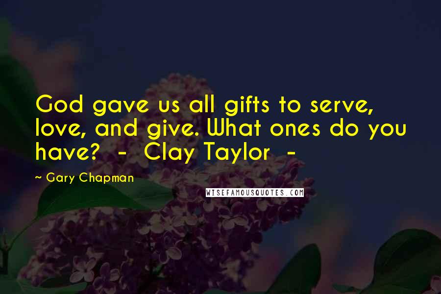 Gary Chapman Quotes: God gave us all gifts to serve, love, and give. What ones do you have?  -  Clay Taylor  - 