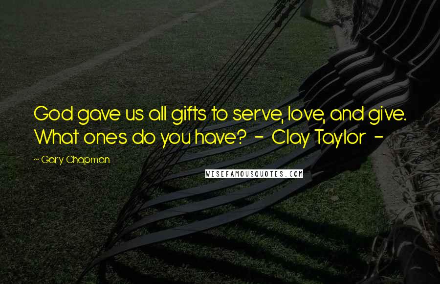 Gary Chapman Quotes: God gave us all gifts to serve, love, and give. What ones do you have?  -  Clay Taylor  - 