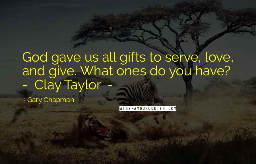 Gary Chapman Quotes: God gave us all gifts to serve, love, and give. What ones do you have?  -  Clay Taylor  - 