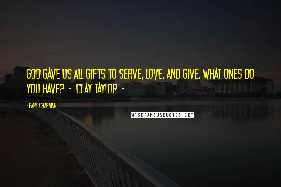Gary Chapman Quotes: God gave us all gifts to serve, love, and give. What ones do you have?  -  Clay Taylor  - 