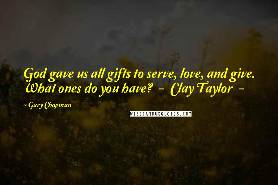 Gary Chapman Quotes: God gave us all gifts to serve, love, and give. What ones do you have?  -  Clay Taylor  - 