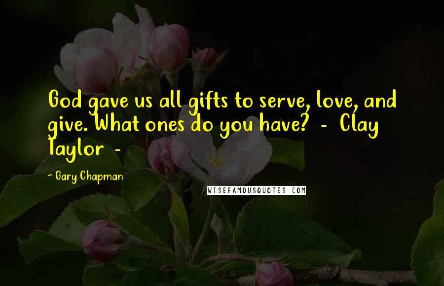 Gary Chapman Quotes: God gave us all gifts to serve, love, and give. What ones do you have?  -  Clay Taylor  - 