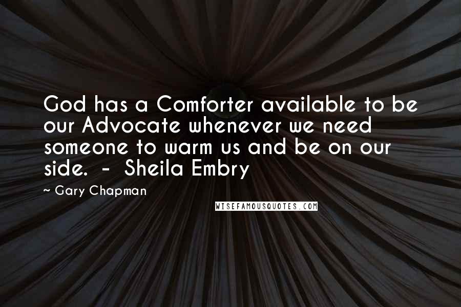 Gary Chapman Quotes: God has a Comforter available to be our Advocate whenever we need someone to warm us and be on our side. - Sheila Embry