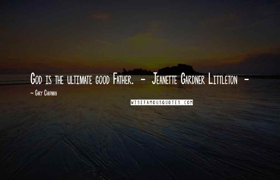 Gary Chapman Quotes: God is the ultimate good Father. - Jeanette Gardner Littleton -