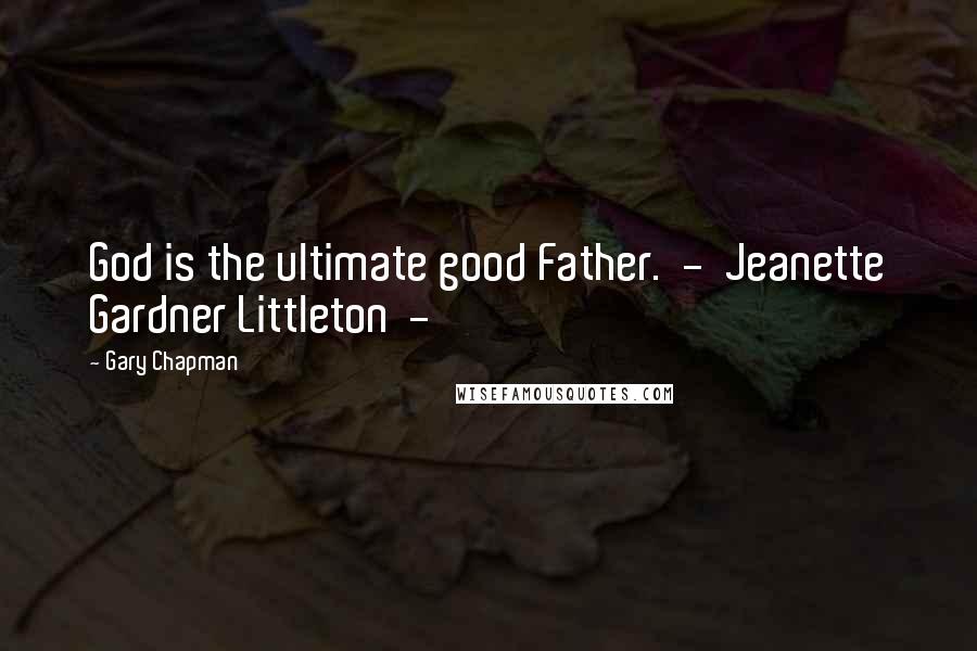 Gary Chapman Quotes: God is the ultimate good Father. - Jeanette Gardner Littleton -