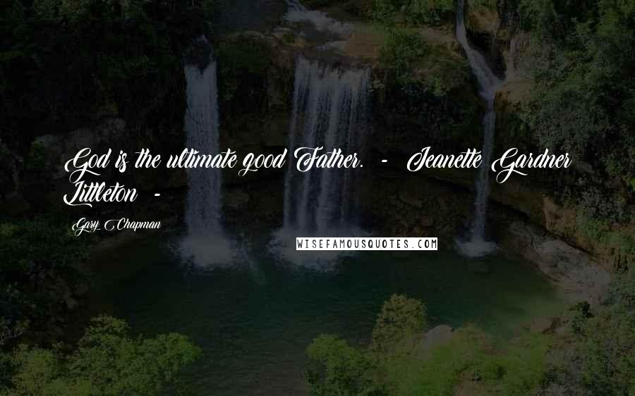 Gary Chapman Quotes: God is the ultimate good Father. - Jeanette Gardner Littleton -