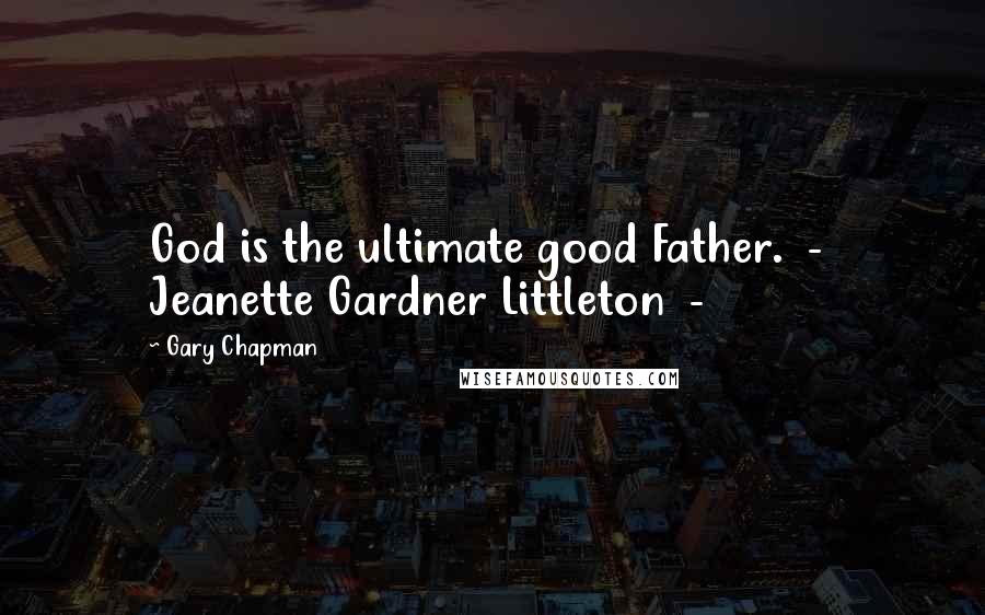 Gary Chapman Quotes: God is the ultimate good Father. - Jeanette Gardner Littleton -