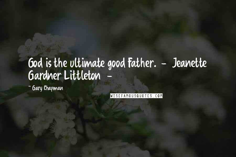 Gary Chapman Quotes: God is the ultimate good Father. - Jeanette Gardner Littleton -