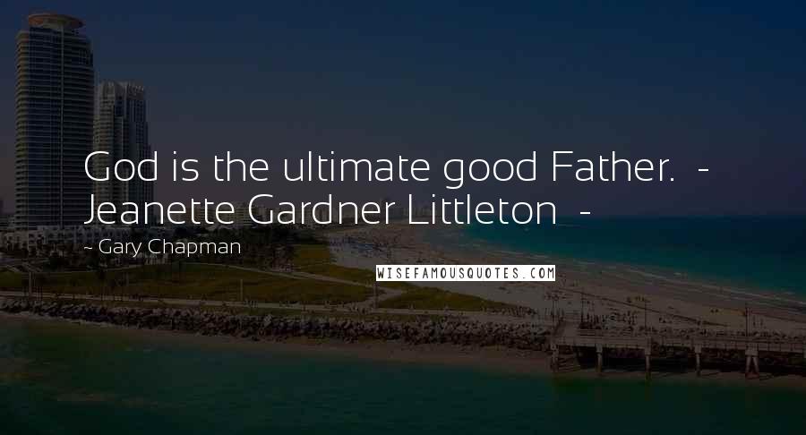 Gary Chapman Quotes: God is the ultimate good Father. - Jeanette Gardner Littleton -