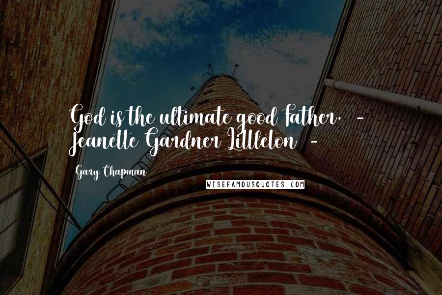 Gary Chapman Quotes: God is the ultimate good Father. - Jeanette Gardner Littleton -