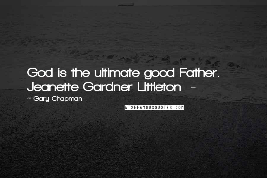 Gary Chapman Quotes: God is the ultimate good Father. - Jeanette Gardner Littleton -