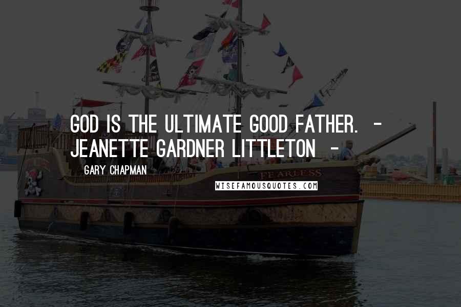 Gary Chapman Quotes: God is the ultimate good Father. - Jeanette Gardner Littleton -