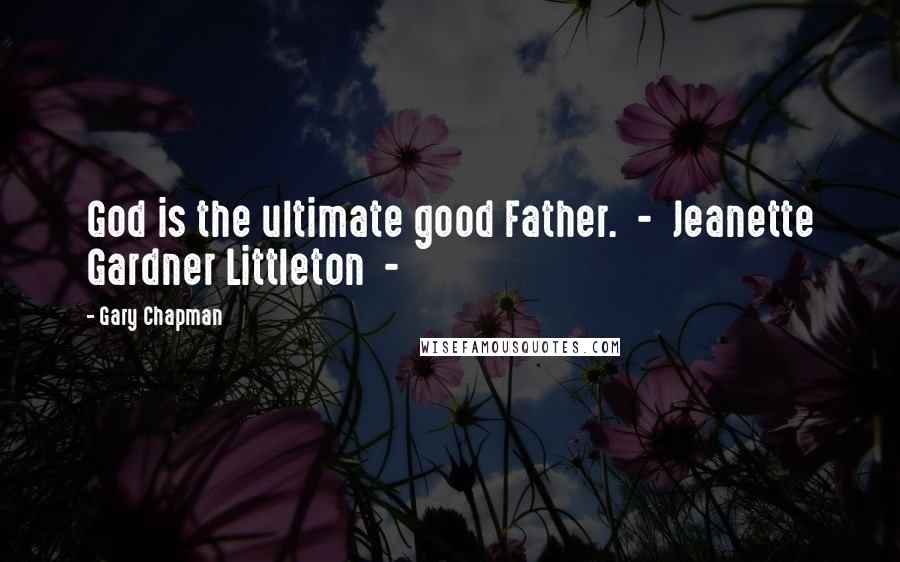 Gary Chapman Quotes: God is the ultimate good Father. - Jeanette Gardner Littleton -