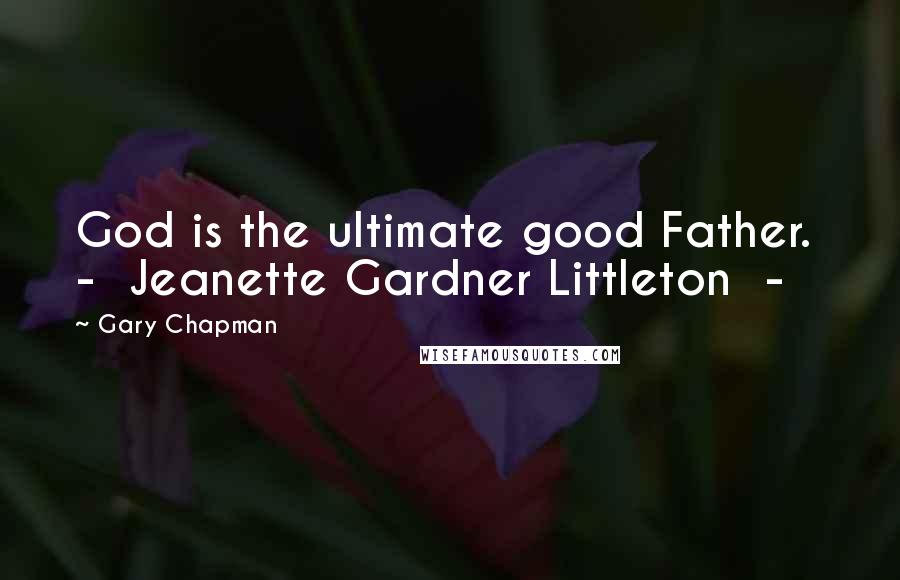 Gary Chapman Quotes: God is the ultimate good Father. - Jeanette Gardner Littleton -