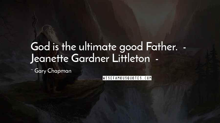 Gary Chapman Quotes: God is the ultimate good Father. - Jeanette Gardner Littleton -