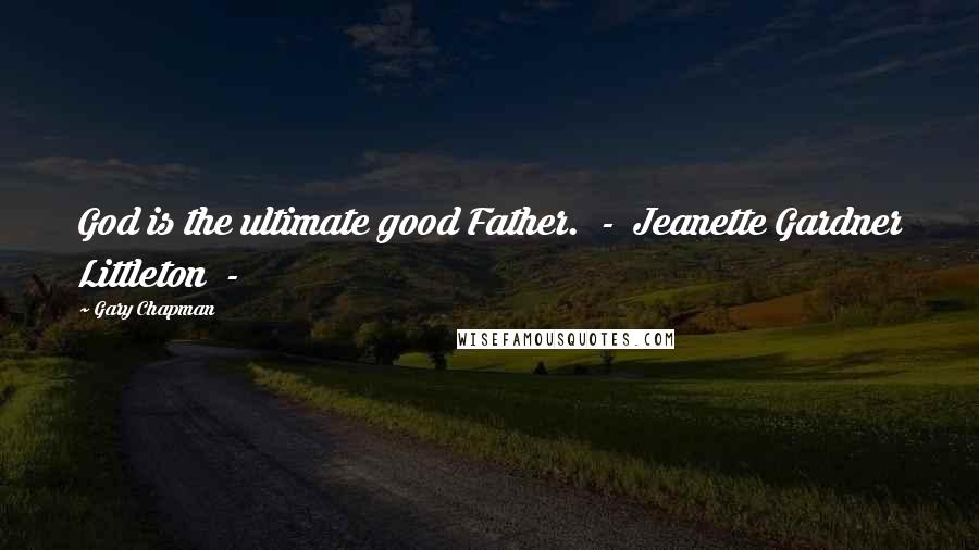 Gary Chapman Quotes: God is the ultimate good Father. - Jeanette Gardner Littleton -
