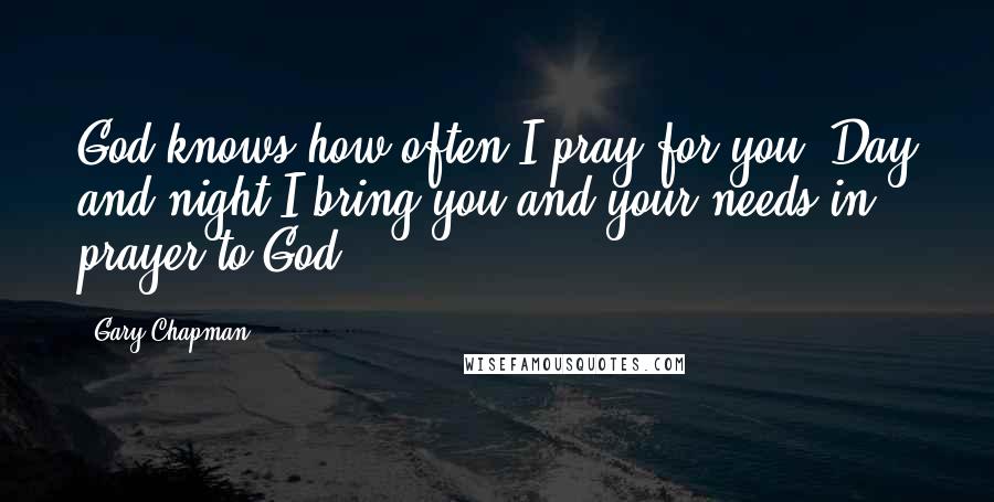 Gary Chapman Quotes: God knows how often I pray for you. Day and night I bring you and your needs in prayer to God.