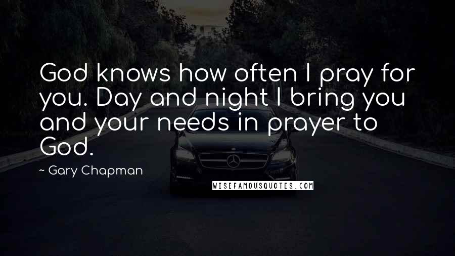 Gary Chapman Quotes: God knows how often I pray for you. Day and night I bring you and your needs in prayer to God.