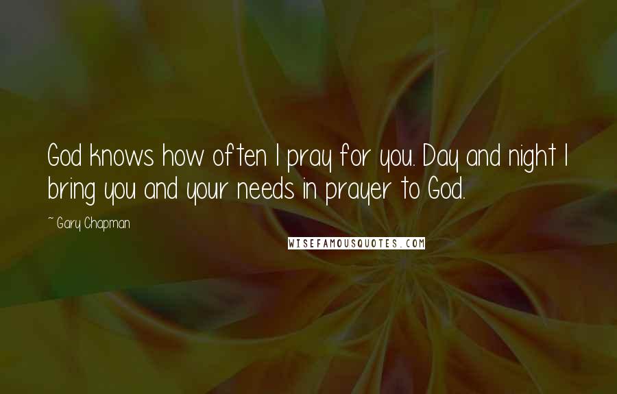 Gary Chapman Quotes: God knows how often I pray for you. Day and night I bring you and your needs in prayer to God.