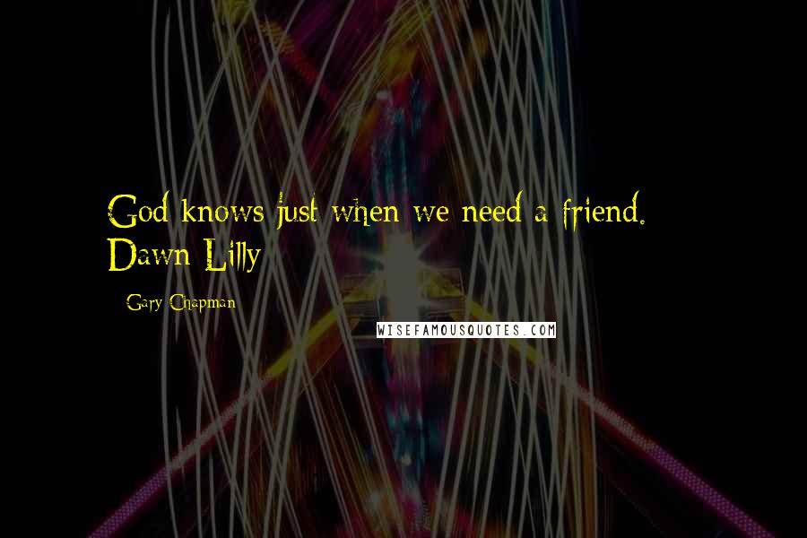 Gary Chapman Quotes: God knows just when we need a friend.  -  Dawn Lilly  - 