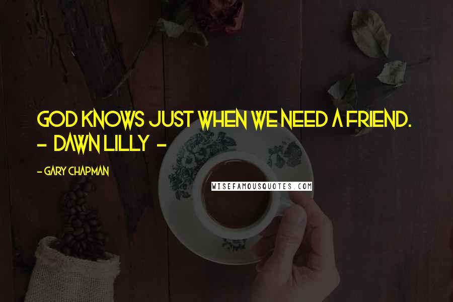 Gary Chapman Quotes: God knows just when we need a friend.  -  Dawn Lilly  - 