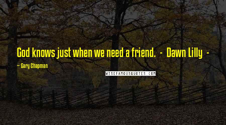 Gary Chapman Quotes: God knows just when we need a friend.  -  Dawn Lilly  - 