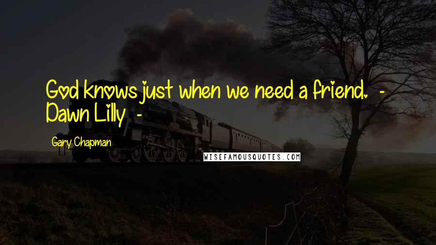 Gary Chapman Quotes: God knows just when we need a friend.  -  Dawn Lilly  - 