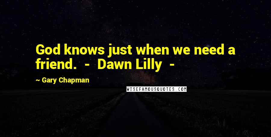 Gary Chapman Quotes: God knows just when we need a friend.  -  Dawn Lilly  - 